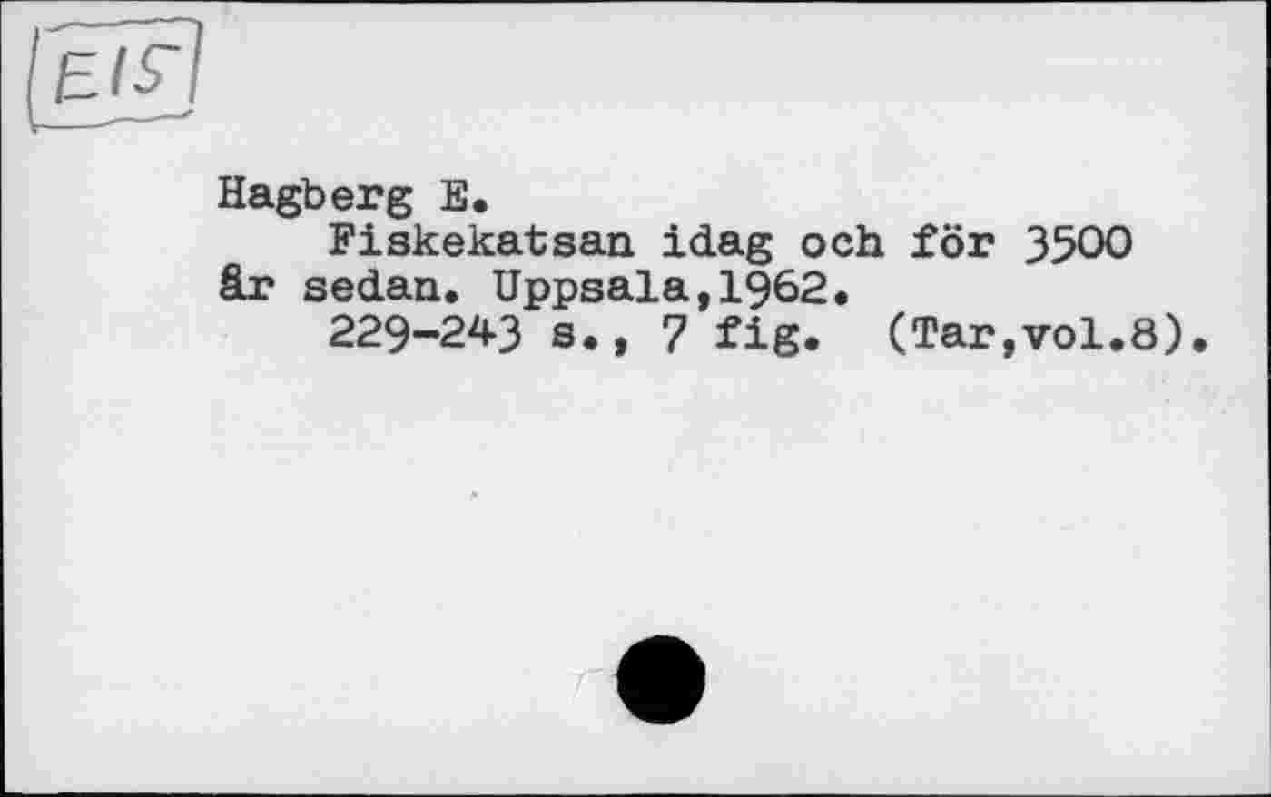 ﻿Hagberg E.
Fiskekatsan idag och för 3500 är sedan. Uppsala,1962.
229-243 s., 7 fig. (Tar,vol.8).